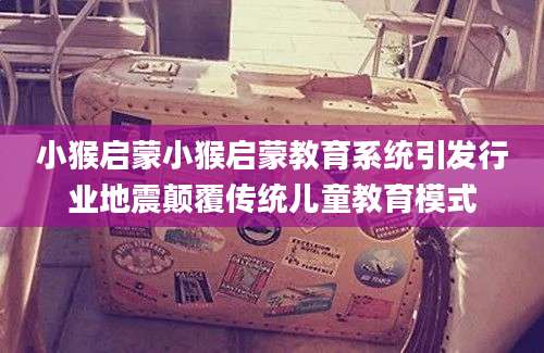 小猴启蒙小猴启蒙教育系统引发行业地震颠覆传统儿童教育模式