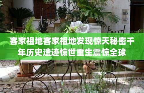 客家祖地客家祖地发现惊天秘密千年历史遗迹惊世重生震惊全球
