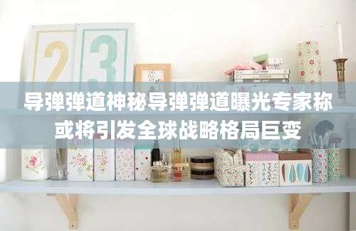 导弹弹道神秘导弹弹道曝光专家称或将引发全球战略格局巨变