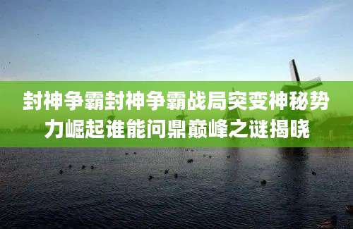 封神争霸封神争霸战局突变神秘势力崛起谁能问鼎巅峰之谜揭晓