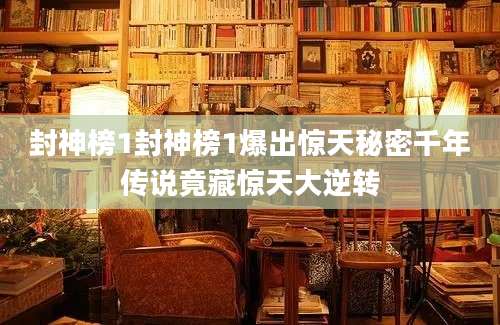 封神榜1封神榜1爆出惊天秘密千年传说竟藏惊天大逆转