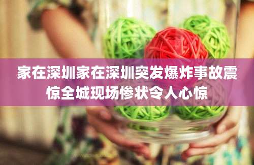 家在深圳家在深圳突发爆炸事故震惊全城现场惨状令人心惊