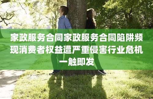 家政服务合同家政服务合同陷阱频现消费者权益遭严重侵害行业危机一触即发