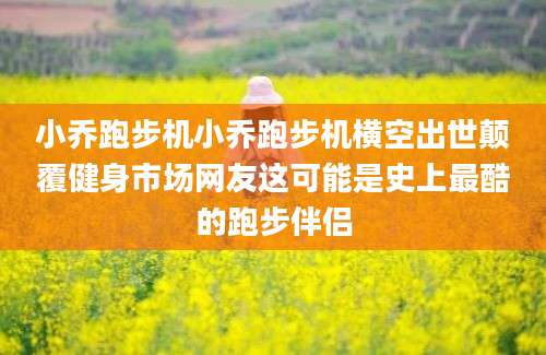 小乔跑步机小乔跑步机横空出世颠覆健身市场网友这可能是史上最酷的跑步伴侣
