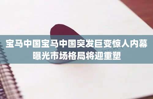 宝马中国宝马中国突发巨变惊人内幕曝光市场格局将迎重塑
