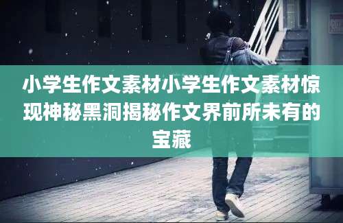 小学生作文素材小学生作文素材惊现神秘黑洞揭秘作文界前所未有的宝藏