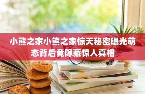 小熊之家小熊之家惊天秘密曝光萌态背后竟隐藏惊人真相