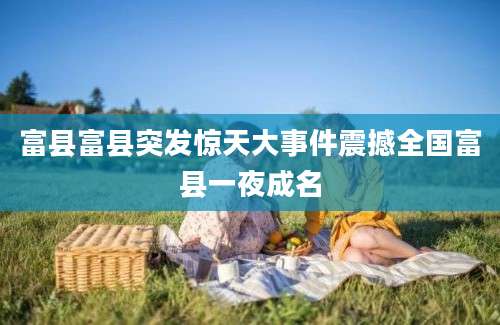 富县富县突发惊天大事件震撼全国富县一夜成名