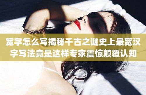 宽字怎么写揭秘千古之谜史上最宽汉字写法竟是这样专家震惊颠覆认知