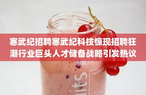 寒武纪招聘寒武纪科技惊现招聘狂潮行业巨头人才储备战略引发热议