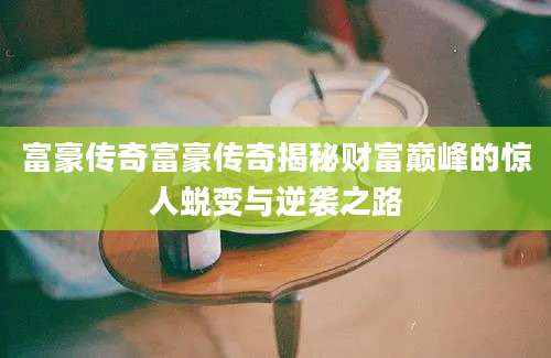 富豪传奇富豪传奇揭秘财富巅峰的惊人蜕变与逆袭之路