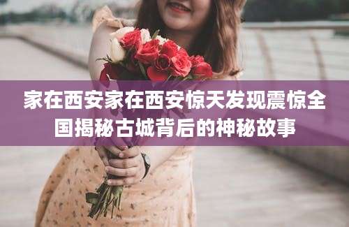 家在西安家在西安惊天发现震惊全国揭秘古城背后的神秘故事