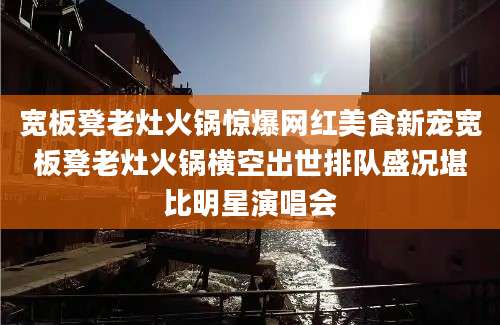 宽板凳老灶火锅惊爆网红美食新宠宽板凳老灶火锅横空出世排队盛况堪比明星演唱会