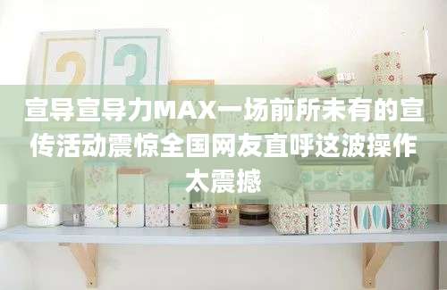 宣导宣导力MAX一场前所未有的宣传活动震惊全国网友直呼这波操作太震撼