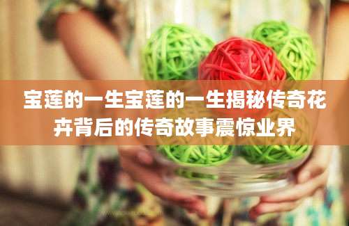 宝莲的一生宝莲的一生揭秘传奇花卉背后的传奇故事震惊业界