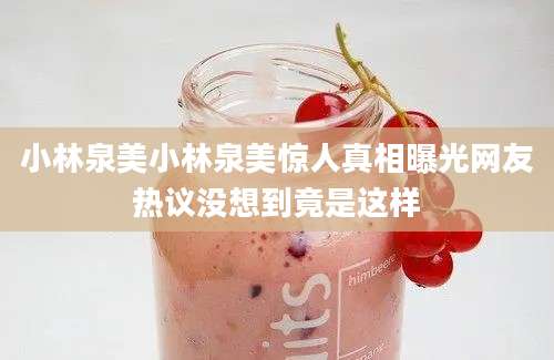 小林泉美小林泉美惊人真相曝光网友热议没想到竟是这样