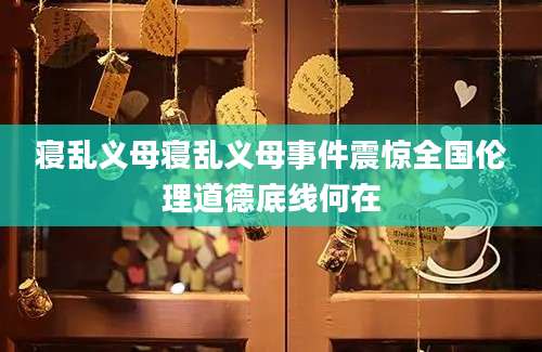 寝乱义母寝乱义母事件震惊全国伦理道德底线何在