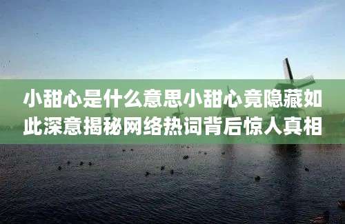 小甜心是什么意思小甜心竟隐藏如此深意揭秘网络热词背后惊人真相