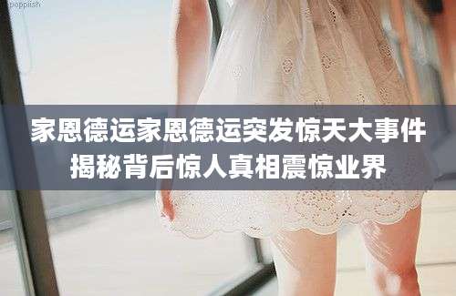 家恩德运家恩德运突发惊天大事件揭秘背后惊人真相震惊业界