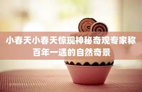 小春天小春天惊现神秘奇观专家称百年一遇的自然奇景