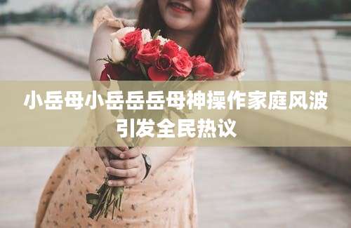 小岳母小岳岳岳母神操作家庭风波引发全民热议
