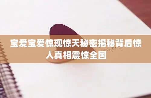 宝爱宝爱惊现惊天秘密揭秘背后惊人真相震惊全国