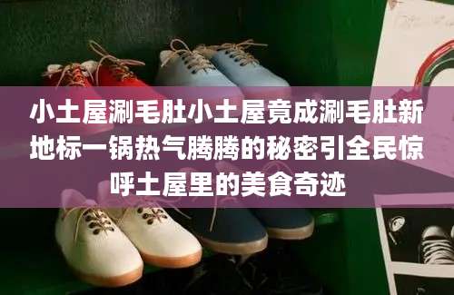 小土屋涮毛肚小土屋竟成涮毛肚新地标一锅热气腾腾的秘密引全民惊呼土屋里的美食奇迹