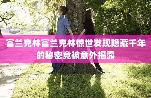 富兰克林富兰克林惊世发现隐藏千年的秘密竟被意外揭露