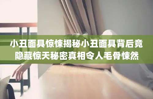 小丑面具惊悚揭秘小丑面具背后竟隐藏惊天秘密真相令人毛骨悚然