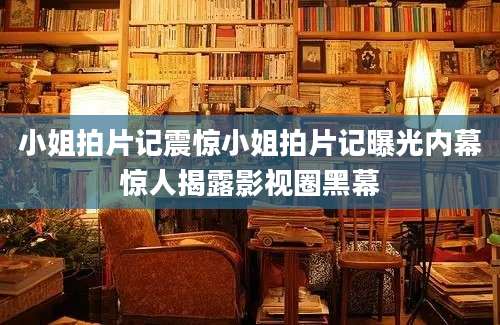 小姐拍片记震惊小姐拍片记曝光内幕惊人揭露影视圈黑幕