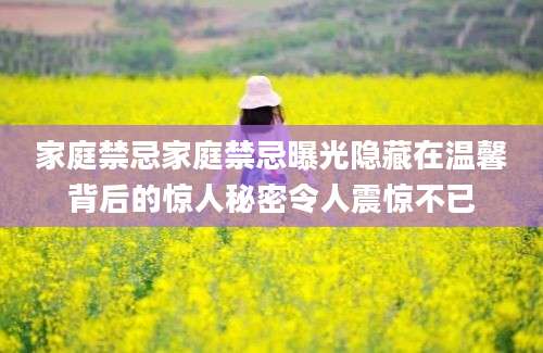 家庭禁忌家庭禁忌曝光隐藏在温馨背后的惊人秘密令人震惊不已