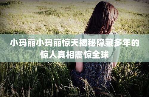 小玛丽小玛丽惊天揭秘隐藏多年的惊人真相震惊全球