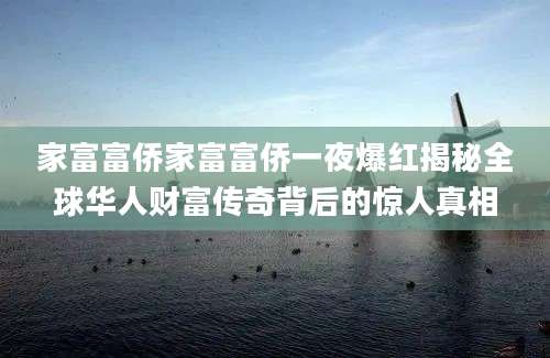 家富富侨家富富侨一夜爆红揭秘全球华人财富传奇背后的惊人真相