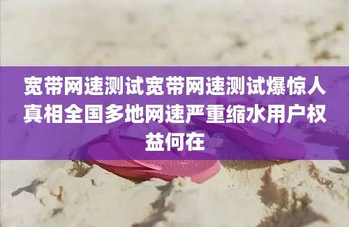 宽带网速测试宽带网速测试爆惊人真相全国多地网速严重缩水用户权益何在