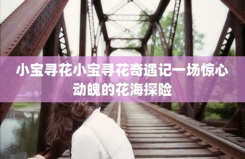 小宝寻花小宝寻花奇遇记一场惊心动魄的花海探险