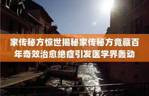 家传秘方惊世揭秘家传秘方竟藏百年奇效治愈绝症引发医学界轰动
