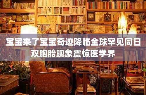 宝宝来了宝宝奇迹降临全球罕见同日双胞胎现象震惊医学界