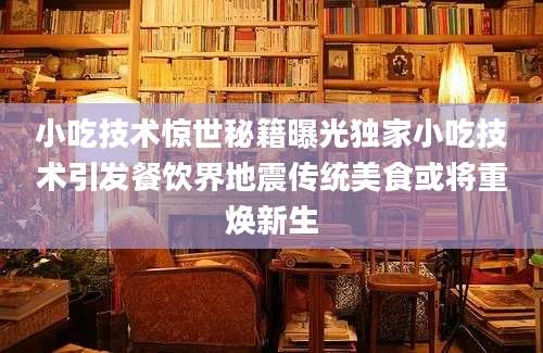 小吃技术惊世秘籍曝光独家小吃技术引发餐饮界地震传统美食或将重焕新生