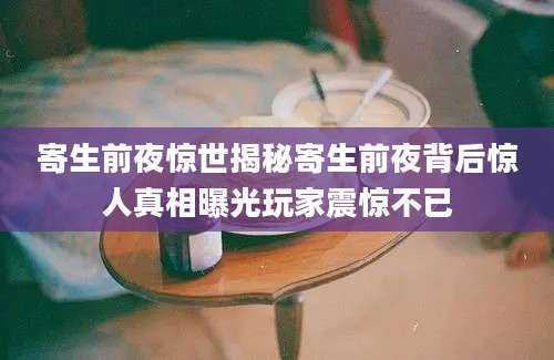 寄生前夜惊世揭秘寄生前夜背后惊人真相曝光玩家震惊不已