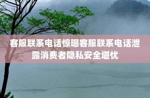 客服联系电话惊曝客服联系电话泄露消费者隐私安全堪忧