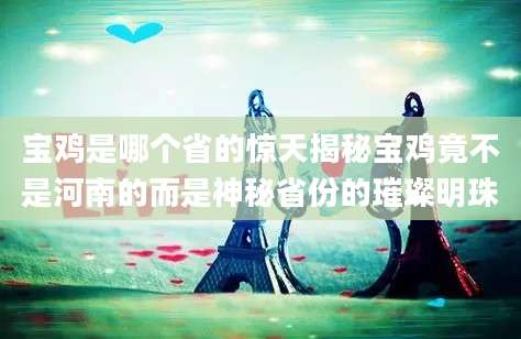 宝鸡是哪个省的惊天揭秘宝鸡竟不是河南的而是神秘省份的璀璨明珠