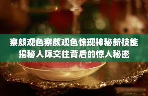 察颜观色察颜观色惊现神秘新技能揭秘人际交往背后的惊人秘密