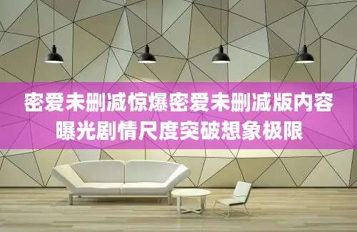 密爱未删减惊爆密爱未删减版内容曝光剧情尺度突破想象极限