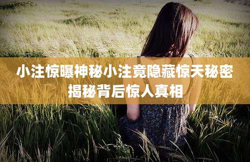 小注惊曝神秘小注竟隐藏惊天秘密揭秘背后惊人真相