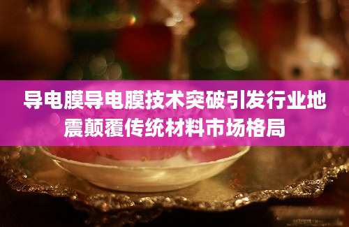 导电膜导电膜技术突破引发行业地震颠覆传统材料市场格局