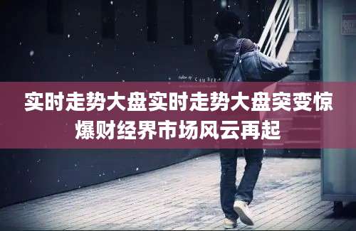 实时走势大盘实时走势大盘突变惊爆财经界市场风云再起