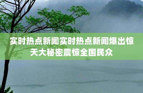 实时热点新闻实时热点新闻爆出惊天大秘密震惊全国民众