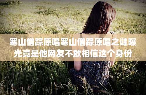 寒山僧踪原唱寒山僧踪原唱之谜曝光竟是他网友不敢相信这个身份