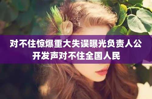 对不住惊爆重大失误曝光负责人公开发声对不住全国人民