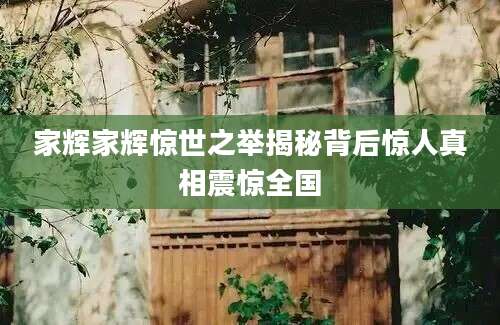 家辉家辉惊世之举揭秘背后惊人真相震惊全国
